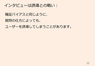 32	
インタビューは誘導との戦い：
確証バイアスと同じように、
質問の仕⽅方によっても、
ユーザーを誘導してしまうことがあります。
 