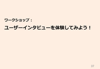 37	
ワークショップ：
ユーザーインタビューを体験してみよう！
 