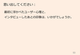 53	
思い出してください：
最初に浮かべたユーザー⼼心理理と、
インタビューしたあとの印象は、いかがでしょうか。
 