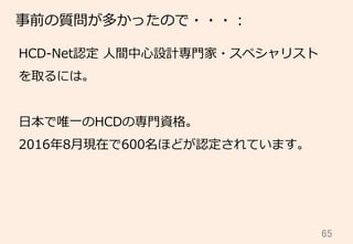 65	
事前の質問が多かったので・・・：
HCD-‐‑‒Net認定  ⼈人間中⼼心設計専⾨門家・スペシャリスト
を取るには。
⽇日本で唯⼀一のHCDの専⾨門資格。
2016年年8⽉月現在で600名ほどが認定されています。
 