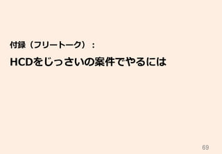 69	
付録（フリートーク）：
HCDをじっさいの案件でやるには
 