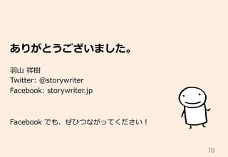 70	
ありがとうございました。
⽻羽⼭山  祥樹
Twitter:  @storywriter
Facebook:  storywriter.jp
Facebook  でも、ぜひつながってください！
 