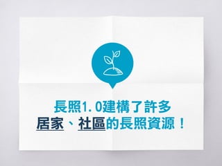 長照1.0建構了許多
居家、社區的長照資源！
 