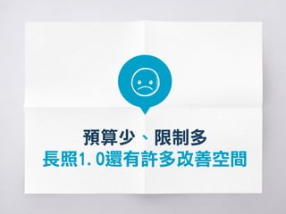 預算少、限制多
長照1.0還有許多改善空間
PS. 還有「照顧者資源少」、「各項資源可近性不足」……等問題哪！
 