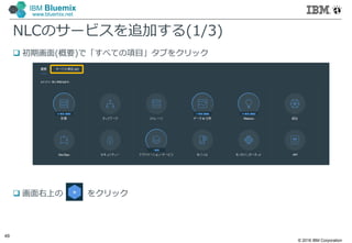 © 2016 IBM Corporation
49
IBM Bluemix
www.bluemix.net
NLCのサービスを追加する(1/3)
 初期画面(概要)で「すべての項目」タブをクリック
 画面右上の をクリック
 