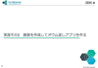 © 2016 IBM Corporation
68
IBM Bluemix
www.bluemix.net
実習その2 画面を作成してオウム返しアプリを作る
 