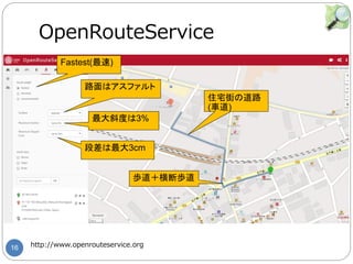 16
OpenRouteService
http://www.openrouteservice.org
Fastest(最速)
住宅街の道路
(車道)
歩道＋横断歩道
路面はアスファルト
最大斜度は3%
段差は最大3cm
 