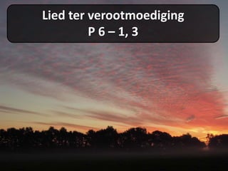 Lied ter verootmoediging
P 6 – 1, 3
 