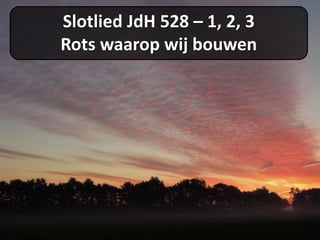 Slotlied JdH 528 – 1, 2, 3
Rots waarop wij bouwen
 