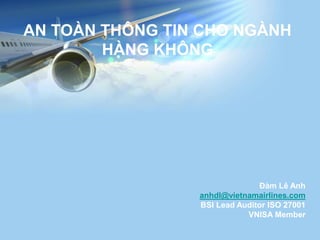 AN TOÀN THÔNG TIN CHO NGÀNH
HÀNG KHÔNG
Đàm Lê Anh
anhdl@vietnamairlines.com
BSI Lead Auditor ISO 27001
VNISA Member
 