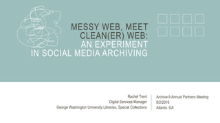 MESSY WEB, MEET
CLEAN(ER) WEB:
AN EXPERIMENT
IN SOCIAL MEDIA ARCHIVING
Archive-It Annual Partners Meeting
8/2/2016
Atlanta, GA
Rachel Trent
Digital Services Manager
George Washington University Libraries, Special Collections
 
