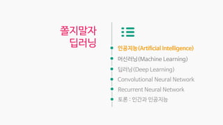 인공지능(Artificial Intelligence)
머신러닝(Machine Learning)
딥러닝(Deep Learning)
Convolutional Neural Network
쫄지말자
딥러닝
Recurrent Neural Network
토론 : 인간과 인공지능
 