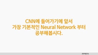 모두의연구소
CNN에 들어가기에 앞서
가장 기본적인 Neural Network 부터
공부해봅시다.
 