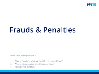 Frauds & Penalties
In this module we will discuss:
1. What is Fraud and what are the different types of fraud?
2. What are the penalties levied in case of fraud?
3. How to avoid penalties?
 