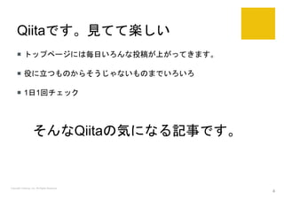 Qiitaです。見てて楽しい
 トップページには毎日いろんな投稿が上がってきます。
 役に立つものからそうじゃないものまでいろいろ
 1日1回チェック
Copyright Catchup, Inc. All Rights Reserved.
4
そんなQiitaの気になる記事です。
 