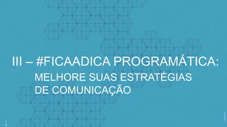 1
0
III – #FICAADICA PROGRAMÁTICA:
MELHORE SUAS ESTRATÉGIAS
DE COMUNICAÇÃO
 