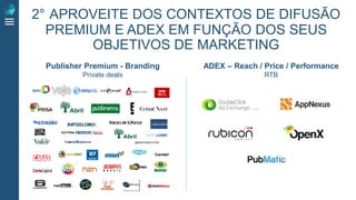 2° APROVEITE DOS CONTEXTOS DE DIFUSÃO
PREMIUM E ADEX EM FUNÇÃO DOS SEUS
OBJETIVOS DE MARKETING
Publisher Premium - Branding
Private deals
ADEX – Reach / Price / Performance
RTB
 