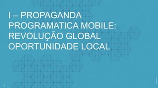 3
I – PROPAGANDA
PROGRAMATICA MOBILE:
REVOLUÇÃO GLOBAL
OPORTUNIDADE LOCAL
 