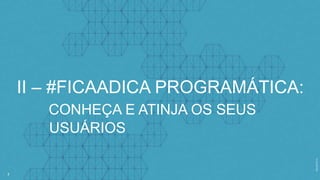 7
II – #FICAADICA PROGRAMÁTICA:
CONHEÇA E ATINJA OS SEUS
USUÁRIOS
 