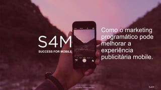 CONFIDENTIAL PROPERTY S4M © 2016
SUCCESS FOR MOBILE
Como o marketing
programático pode
melhorar a
experiência
publicitária mobile.
 