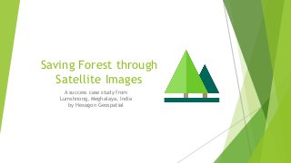 Saving Forest through
Satellite Images
A success case study from
Lumshnong, Meghalaya, India
by Hexagon Geospatial
 
