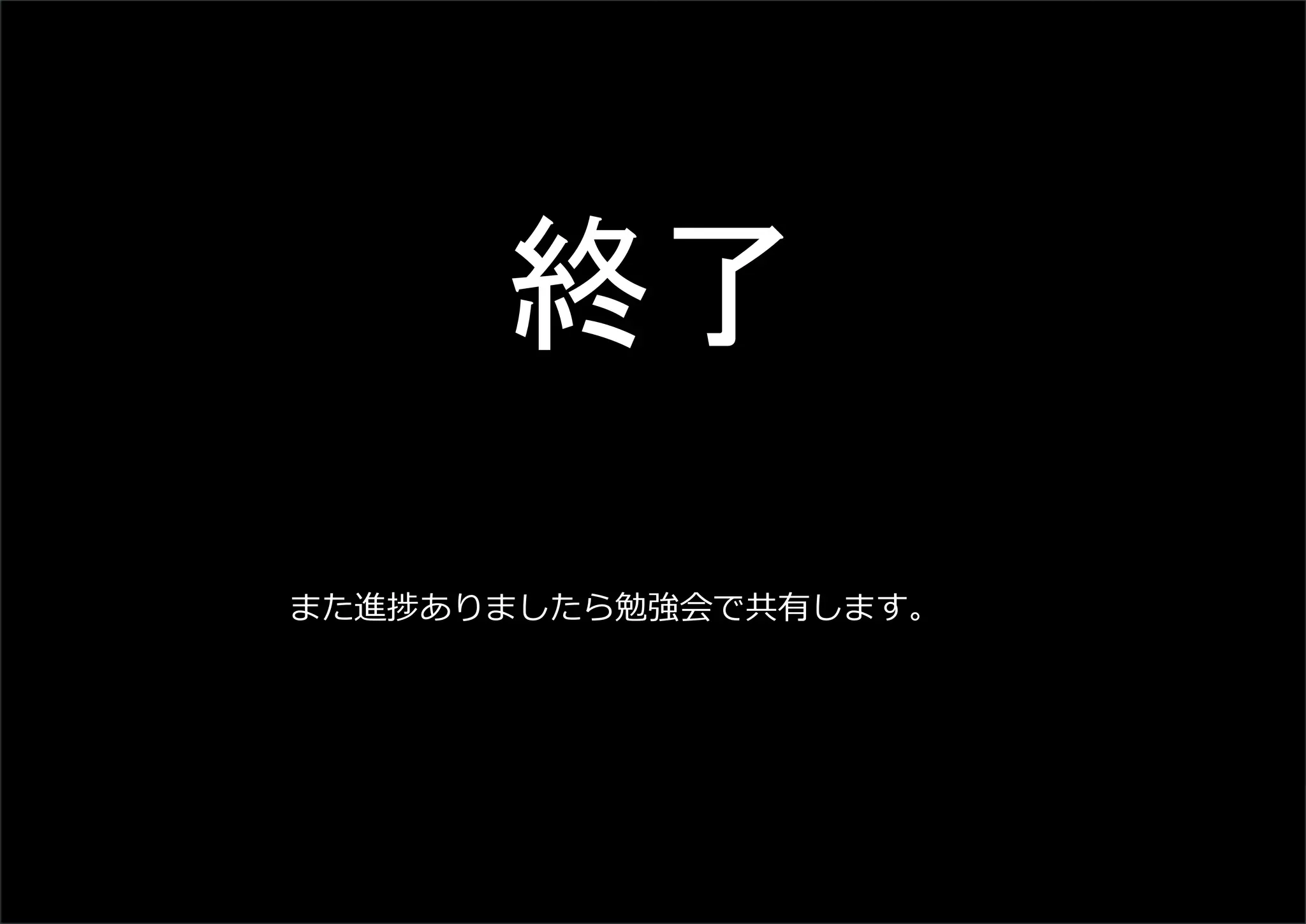 終了
また進捗ありましたら勉強会で共有します。
 