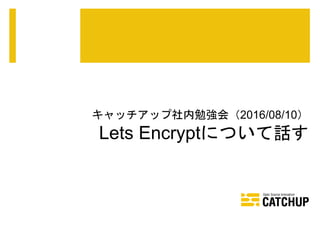 キャッチアップ社内勉強会（2016/08/10）
Lets Encryptについて話す
 
