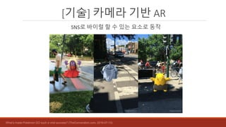[기술] 카메라 기반 AR
SNS로 바이럴 할 수 있는 요소로 동작
What’s made Pokémon GO such a viral success? (TheConveration.com, 2016-07-13)
 