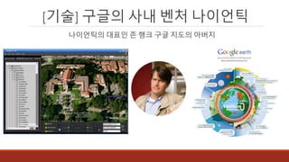 [기술] 구글의 사내 벤처 나이언틱
나이언틱의 대표인 존 행크 구글 지도의 아버지
 