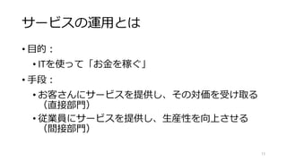 サービスの価値
• 使いたいときに使える（落ちない）こと
• いわゆる「サービスの品質」
• そもそも：
• サービスの内容がお客さんの期待を満たすこと
13
サービスの価値を決めるもう一つは、
それが期待通りの内容であることです。
 