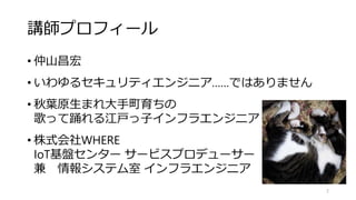 講師プロフィール
• 仲山昌宏
• いわゆるセキュリティエンジニア……ではありません
• 秋葉原生まれ大手町育ちの
歌って踊れる江戸っ子インフラエンジニア
• 株式会社WHERE
IoT基盤センター サービスプロデューサー
兼 情報システム室 インフラエンジニア
2
 