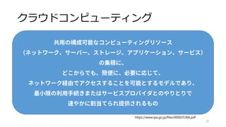 クラウド #とは
NIST（米国国立標準技術研究所）による基本特徴の整理
1. オンデマンド・ セルフサービス
APIでなんでもできる
2. 幅広いネットワークアクセス
ネットワーク経由でできる
3. リソースの共用
共用する潤沢なリソースプールがある
4. スピーディな拡張性
すぐに利用可能
5. サービスが 計測可能であること
自らの利用量が適切に計測（されて課金される）
20
NISTの定義はあくまで「一つの定義」ですが、
それなりに広まっているものです。
 