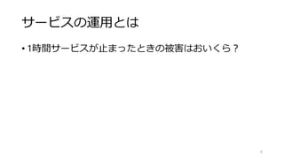 サービスの運用とは
• 1時間サービスが止まったときの被害はおいくら？
6
 