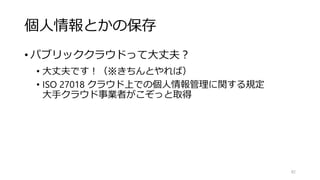 小さな例も考えてみよう
• スマホのリズムゲームでチートをされたが、巧妙にも
「非常に上手い人」と同レベルのスコアに留めている。
• スコアがその人本来の2倍になっていて、本来課金していた
はずの回復アイテムの売り上げが半分に減っていた。
• ランキングを大きく崩すことはなく他者への影響がない
• 売上全体額への影響はごく軽微
……そんなの本当に調べる価値あるの？
82
たとえば「ざっくり上限制限」でもよい
 