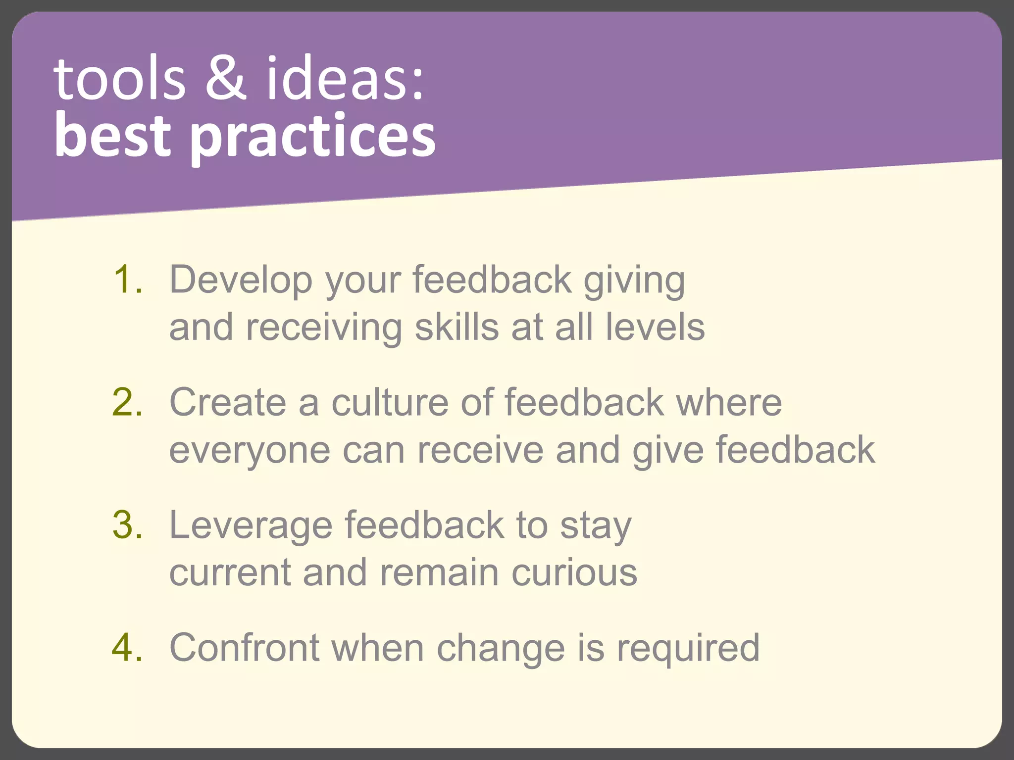 1. Develop your feedback giving
and receiving skills at all levels
2. Create a culture of feedback where
everyone can receive and give feedback
3. Leverage feedback to stay
current and remain curious
4. Confront when change is required
tools & ideas:
best practices
 