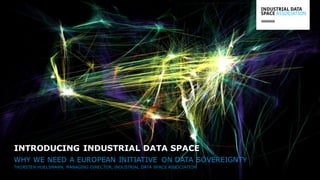 WHY WE NEED A EUROPEAN INITIATIVE ON DATA SOVEREIGNTY
THORSTEN HUELSMANN, MANAGING DIRECTOR, INDUSTRIAL DATA SPACE ASSOCIATION
INTRODUCING INDUSTRIAL DATA SPACE
 