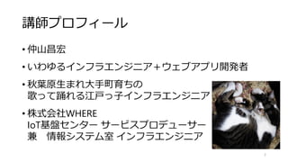 講師プロフィール
• 仲山昌宏
• いわゆるインフラエンジニア＋ウェブアプリ開発者
• 秋葉原生まれ大手町育ちの
歌って踊れる江戸っ子インフラエンジニア
• 株式会社WHERE
IoT基盤センター サービスプロデューサー
兼 情報システム室 インフラエンジニア
2
 