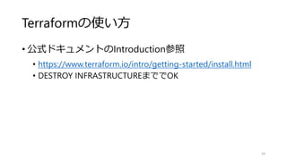 Terraformの使い方
• 公式ドキュメントのIntroduction参照
• https://www.terraform.io/intro/getting-started/install.html
• DESTROY INFRASTRUCTUREまででOK
24
 
