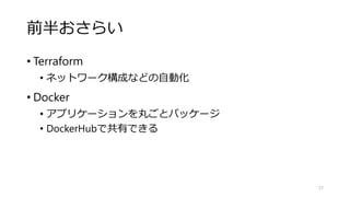 前半おさらい
• Terraform
• ネットワーク構成などの自動化
• Docker
• アプリケーションを丸ごとパッケージ
• DockerHubで共有できる
27
 