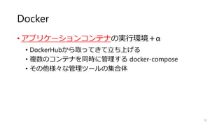 Docker
• アプリケーションコンテナの実行環境＋α
• DockerHubから取ってきて立ち上げる
• 複数のコンテナを同時に管理する docker-compose
• その他様々な管理ツールの集合体
32
 