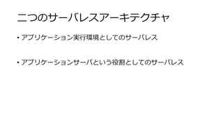 二つのサーバレスアーキテクチャ
• アプリケーション実行環境としてのサーバレス
• アプリケーションサーバという役割としてのサーバレス
 