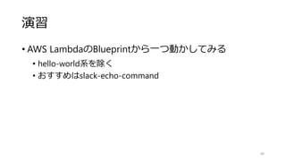 演習
• AWS LambdaのBlueprintから一つ動かしてみる
• hello-world系を除く
• おすすめはslack-echo-command
40
 