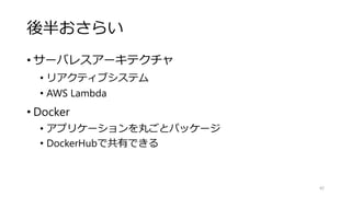 後半おさらい
• サーバレスアーキテクチャ
• リアクティブシステム
• AWS Lambda
• Docker
• アプリケーションを丸ごとパッケージ
• DockerHubで共有できる
42
 