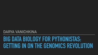 BIG DATA BIOLOGY FOR PYTHONISTAS:
GETTING IN ON THE GENOMICS REVOLUTION
DARYA VANICHKINA
 