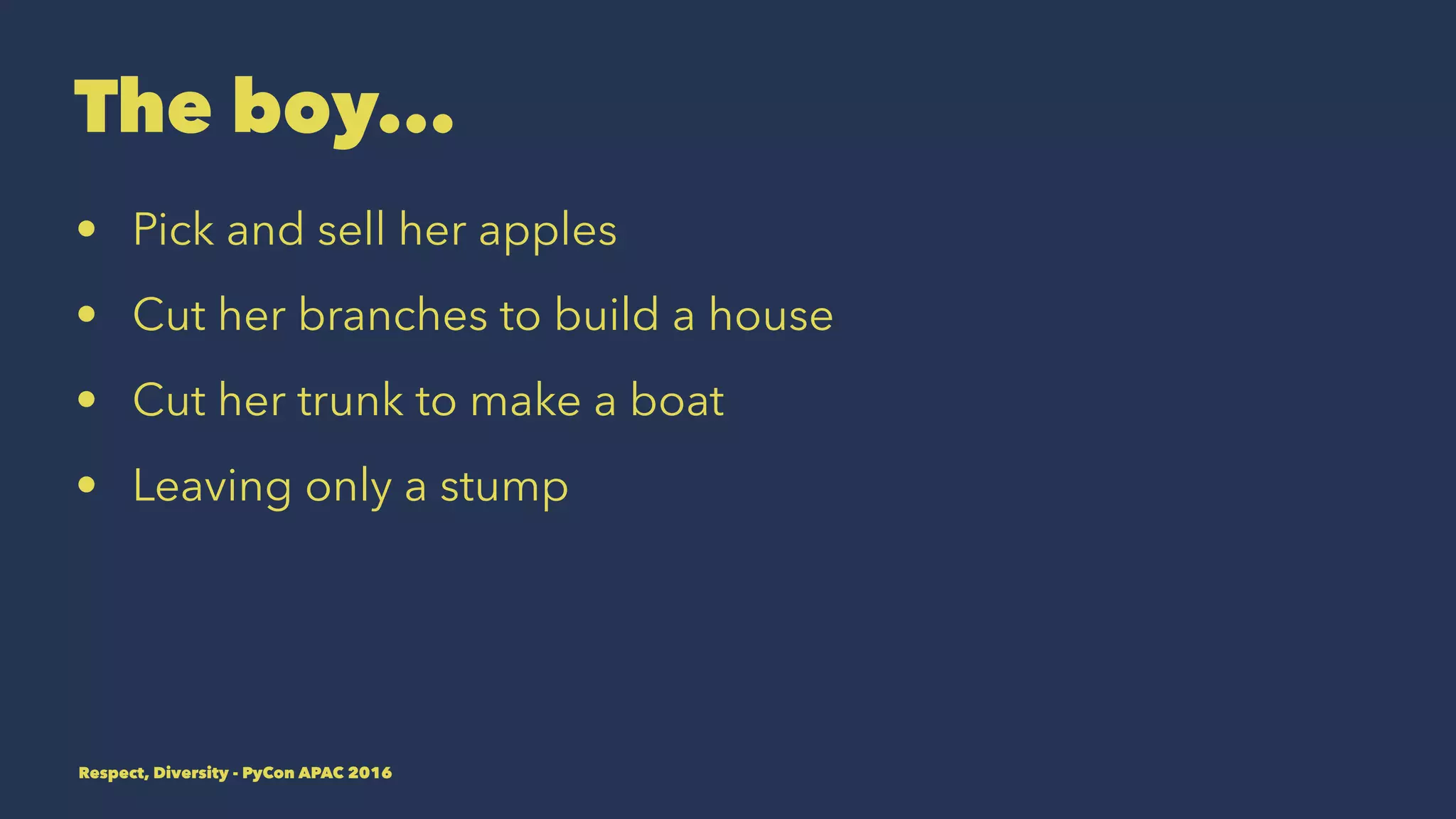 The boy...
• Pick and sell her apples
• Cut her branches to build a house
• Cut her trunk to make a boat
• Leaving only a stump
Respect, Diversity - PyCon APAC 2016
 