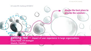 context
direct field of
competence
Maybe the best place to
provide the solution.
UX camp HH 2016, hamburg
Diana Frank @ffm_ux
getting real – impact of user experience in large organizations
Diana Frank, UX strategist
Munich, Frankfurt
UX camp HH, hamburg 20160813
 