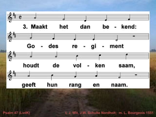 Psalm 47 (LvdK) t. J. Wit, J.W. Schulte Nordholt; m. L. Bourgeois 1551
 