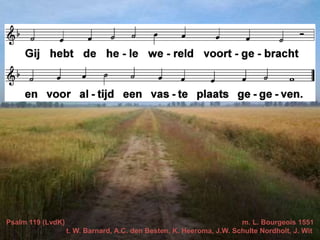 Psalm 119 (LvdK) m. L. Bourgeois 1551
t. W. Barnard, A.C. den Besten, K. Heeroma, J.W. Schulte Nordholt, J. Wit
 