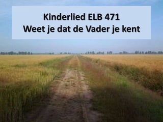 Kinderlied ELB 471
Weet je dat de Vader je kent
 