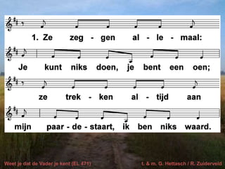 Weet je dat de Vader je kent (EL 471) t. & m. G. Hettasch / R. Zuiderveld
 